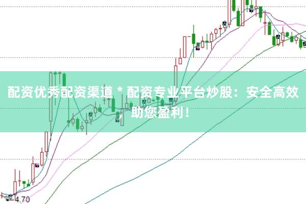 配资优秀配资渠道 * 配资专业平台炒股：安全高效，助您盈利！