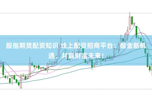 股指期货配资知识 线上配资招商平台：掘金新机遇，共赢财富未来！