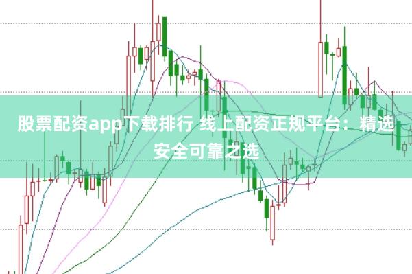 股票配资app下载排行 线上配资正规平台：精选安全可靠之选