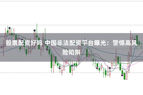 股票配资好吗 中国非法配资平台曝光：警惕高风险陷阱