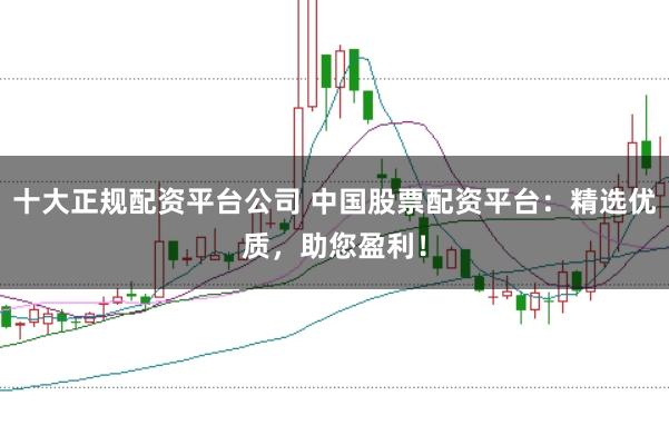十大正规配资平台公司 中国股票配资平台：精选优质，助您盈利！