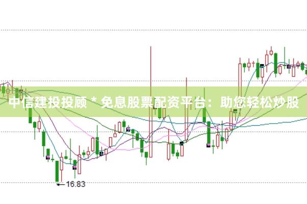 中信建投投顾 * 免息股票配资平台：助您轻松炒股