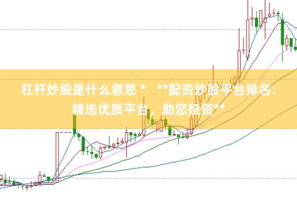 杠杆炒股是什么意思 *   **配资炒股平台排名：精选优质平台，助您投资**