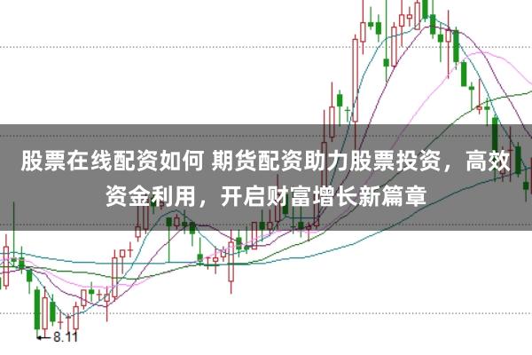 股票在线配资如何 期货配资助力股票投资，高效资金利用，开启财富增长新篇章