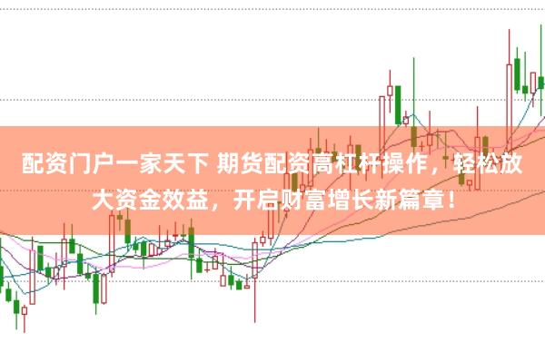 配资门户一家天下 期货配资高杠杆操作，轻松放大资金效益，开启财富增长新篇章！