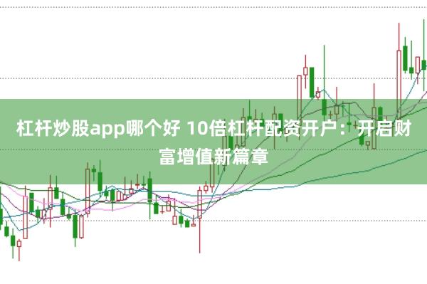 杠杆炒股app哪个好 10倍杠杆配资开户：开启财富增值新篇章