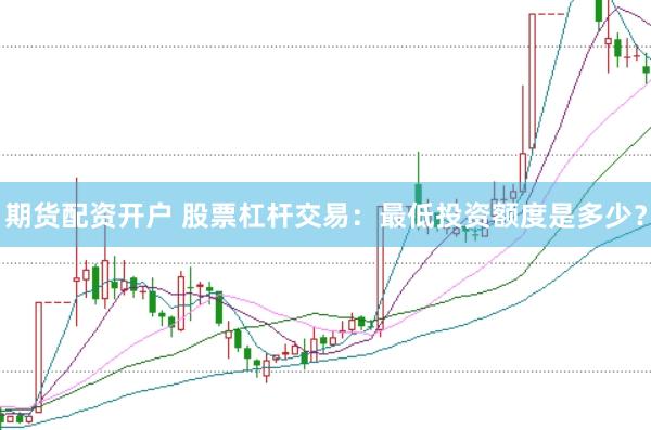 期货配资开户 股票杠杆交易：最低投资额度是多少？