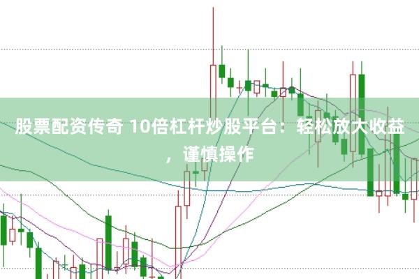 股票配资传奇 10倍杠杆炒股平台：轻松放大收益，谨慎操作