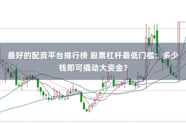 最好的配资平台排行榜 股票杠杆最低门槛：多少钱即可撬动大资金？