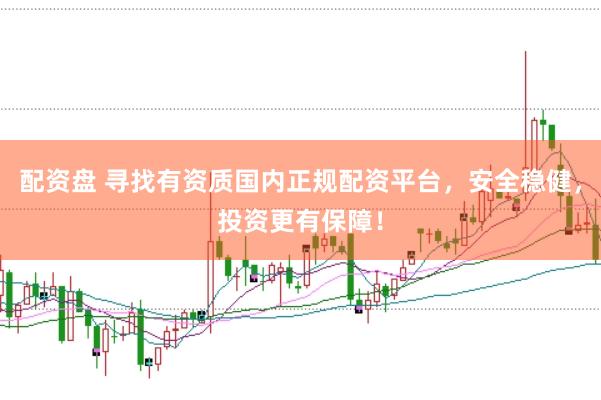 配资盘 寻找有资质国内正规配资平台，安全稳健，投资更有保障！