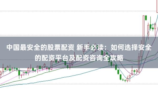 中国最安全的股票配资 新手必读：如何选择安全的配资平台及配资咨询全攻略