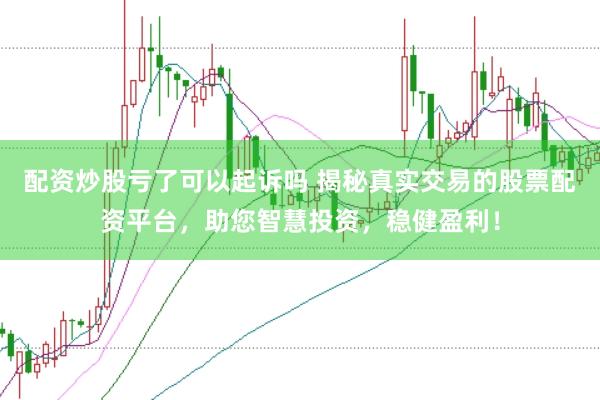 配资炒股亏了可以起诉吗 揭秘真实交易的股票配资平台，助您智慧投资，稳健盈利！