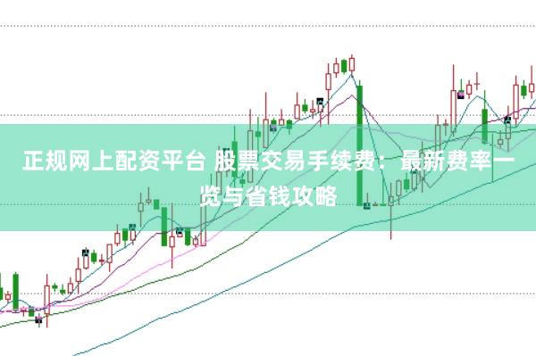 正规网上配资平台 股票交易手续费：最新费率一览与省钱攻略