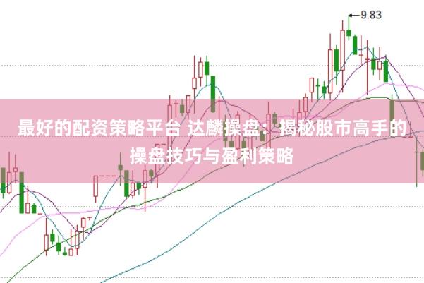 最好的配资策略平台 达麟操盘：揭秘股市高手的操盘技巧与盈利策略