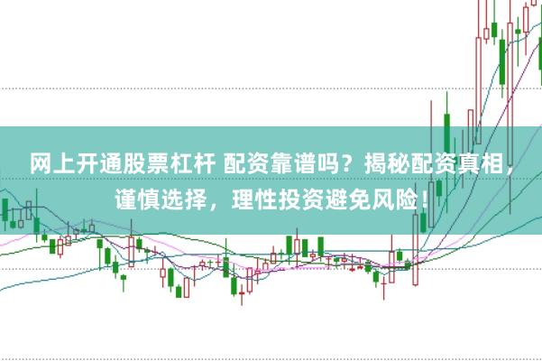 网上开通股票杠杆 配资靠谱吗？揭秘配资真相，谨慎选择，理性投资避免风险！