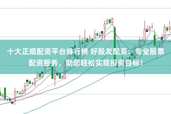 十大正规配资平台排行榜 好股友配资：专业股票配资服务，助您轻松实现投资目标！