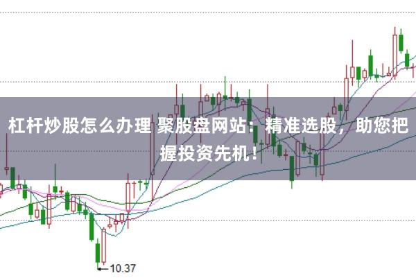 杠杆炒股怎么办理 聚股盘网站：精准选股，助您把握投资先机！