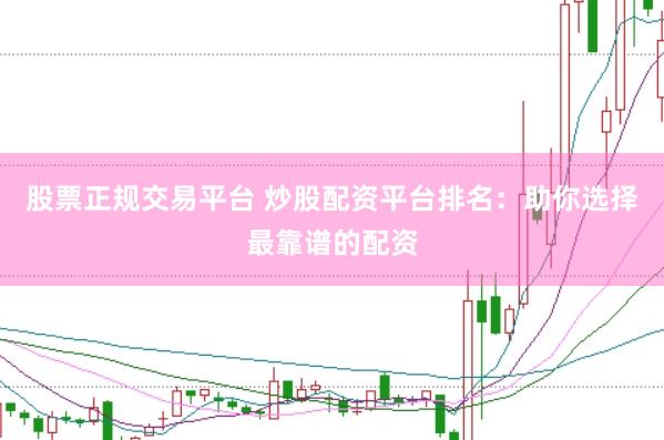 股票正规交易平台 炒股配资平台排名：助你选择最靠谱的配资