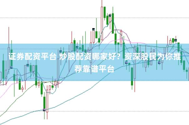 证券配资平台 炒股配资哪家好？资深股民为你推荐靠谱平台