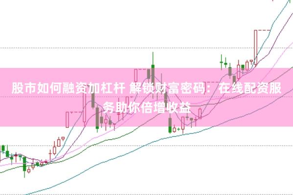 股市如何融资加杠杆 解锁财富密码：在线配资服务助你倍增收益
