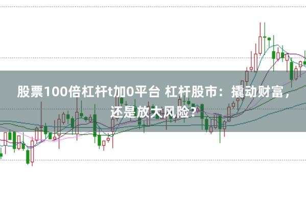 股票100倍杠杆t加0平台 杠杆股市：撬动财富，还是放大风险？