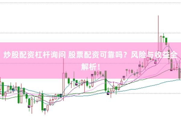 炒股配资杠杆询问 股票配资可靠吗？风险与收益全解析！