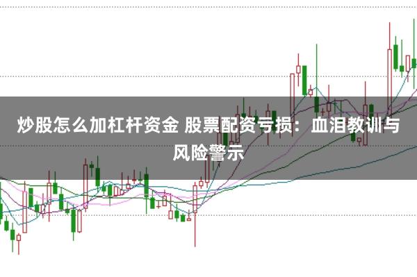 炒股怎么加杠杆资金 股票配资亏损：血泪教训与风险警示
