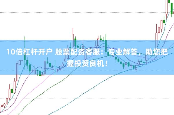 10倍杠杆开户 股票配资客服：专业解答，助您把握投资良机！