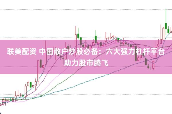 联美配资 中国散户炒股必备：六大强力杠杆平台助力股市腾飞