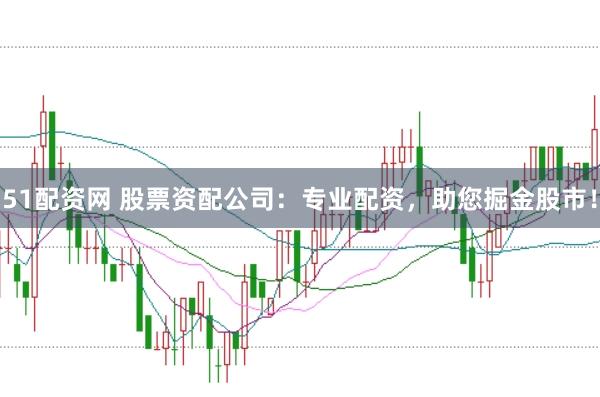 51配资网 股票资配公司：专业配资，助您掘金股市！