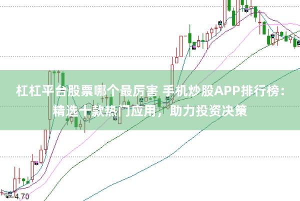 杠杠平台股票哪个最厉害 手机炒股APP排行榜：精选十款热门应用，助力投资决策