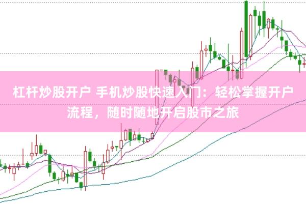 杠杆炒股开户 手机炒股快速入门：轻松掌握开户流程，随时随地开启股市之旅