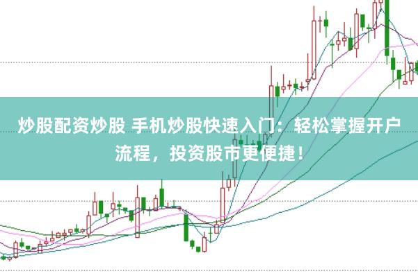 炒股配资炒股 手机炒股快速入门：轻松掌握开户流程，投资股市更便捷！