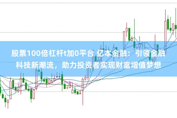 股票100倍杠杆t加0平台 亿本金融：引领金融科技新潮流，助力投资者实现财富增值梦想