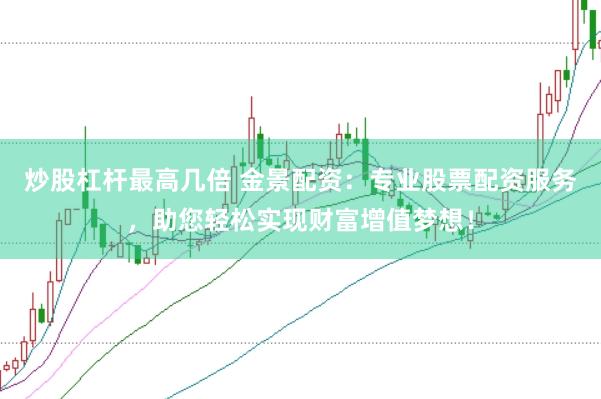 炒股杠杆最高几倍 金景配资：专业股票配资服务，助您轻松实现财富增值梦想！