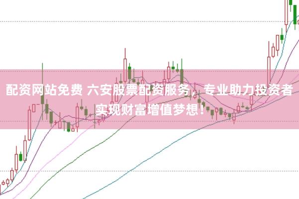 配资网站免费 六安股票配资服务，专业助力投资者实现财富增值梦想！
