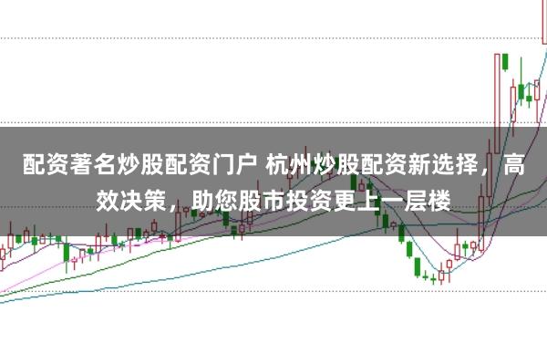 配资著名炒股配资门户 杭州炒股配资新选择，高效决策，助您股市投资更上一层楼