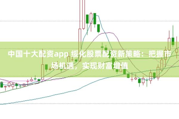 中国十大配资app 绥化股票配资新策略：把握市场机遇，实现财富增值
