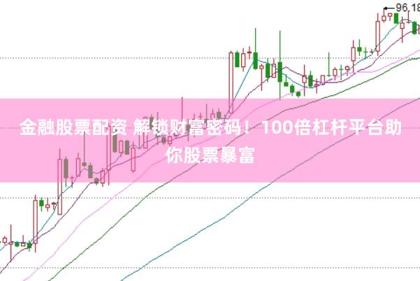 金融股票配资 解锁财富密码！100倍杠杆平台助你股票暴富