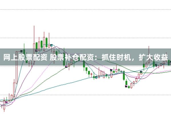 网上股票配资 股票补仓配资：抓住时机，扩大收益