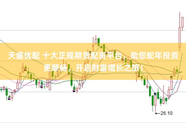 天盛优配 十大正规期货配资平台，助您蛇年投资更顺畅，开启财富增长之旅！