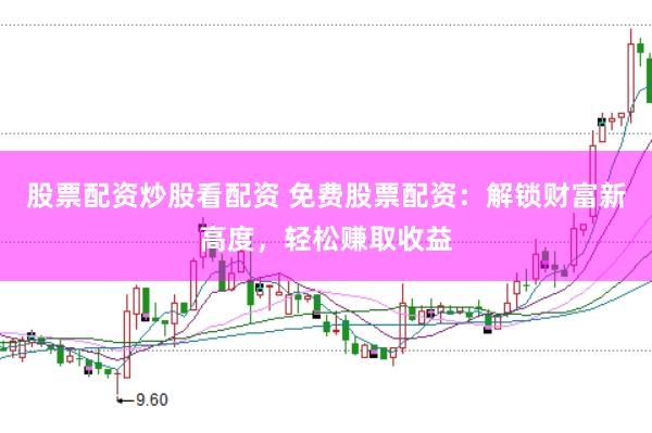 股票配资炒股看配资 免费股票配资：解锁财富新高度，轻松赚取收益