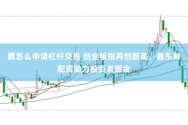 票怎么申请杠杆交易 创业板指再创新高，鑫东财配资助力投资者掘金