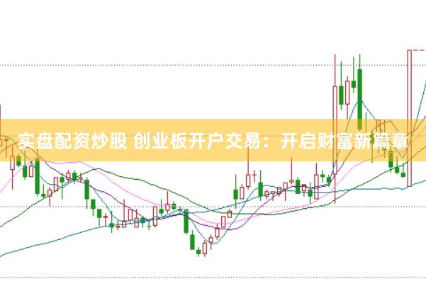 实盘配资炒股 创业板开户交易：开启财富新篇章