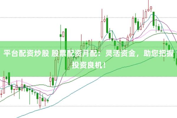 平台配资炒股 股票配资月配：灵活资金，助您把握投资良机！