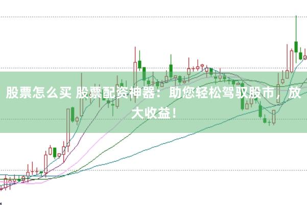 股票怎么买 股票配资神器：助您轻松驾驭股市，放大收益！