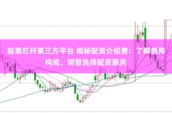 股票杠杆第三方平台 揭秘配资介绍费：了解费用构成，明智选择配资服务