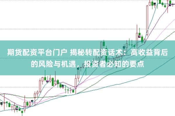 期货配资平台门户 揭秘转配资话术：高收益背后的风险与机遇，投资者必知的要点