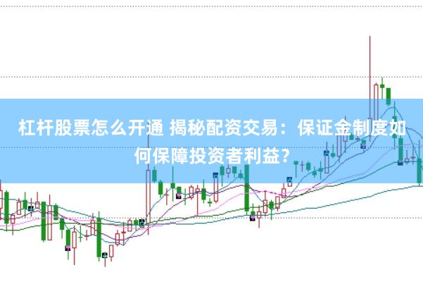 杠杆股票怎么开通 揭秘配资交易：保证金制度如何保障投资者利益？