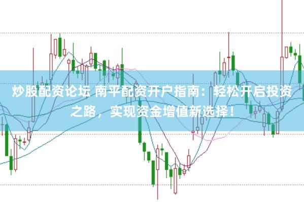 炒股配资论坛 南平配资开户指南：轻松开启投资之路，实现资金增值新选择！